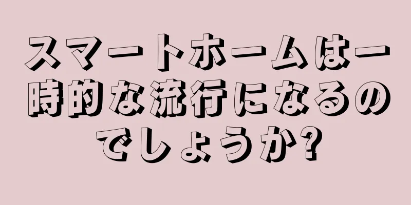 スマートホームは一時的な流行になるのでしょうか?