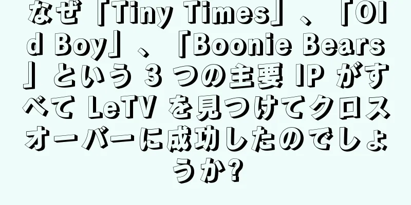 なぜ「Tiny Times」、「Old Boy」、「Boonie Bears」という 3 つの主要 IP がすべて LeTV を見つけてクロスオーバーに成功したのでしょうか?