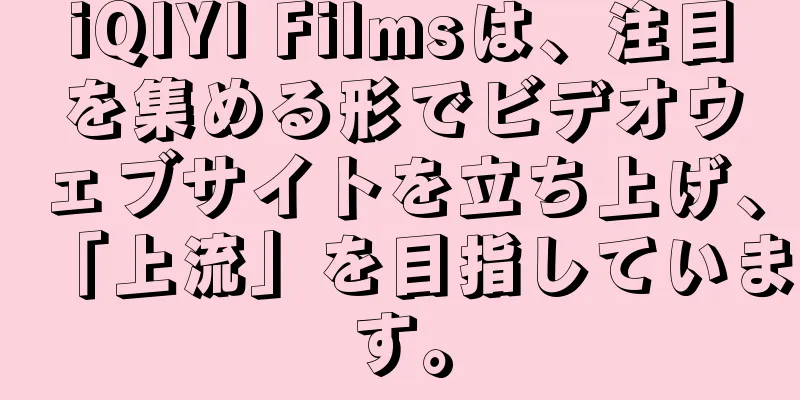 iQIYI Filmsは、注目を集める形でビデオウェブサイトを立ち上げ、「上流」を目指しています。