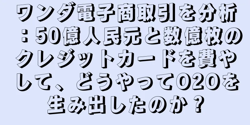 ワンダ電子商取引を分析：50億人民元と数億枚のクレジットカードを費やして、どうやってO2Oを生み出したのか？