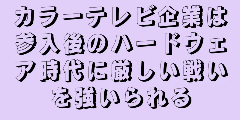 カラーテレビ企業は参入後のハードウェア時代に厳しい戦いを強いられる