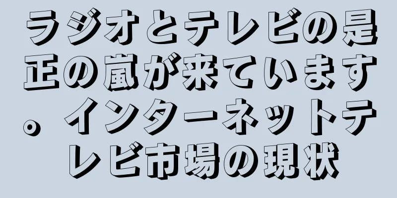 ラジオとテレビの是正の嵐が来ています。インターネットテレビ市場の現状