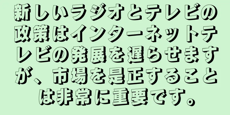 新しいラジオとテレビの政策はインターネットテレビの発展を遅らせますが、市場を是正することは非常に重要です。
