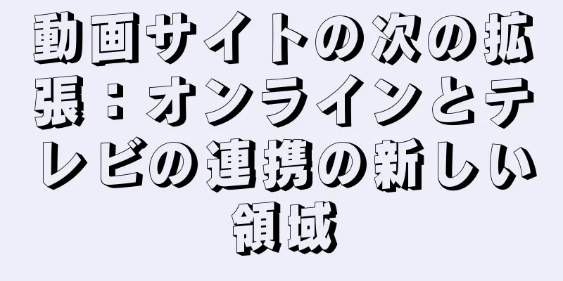 動画サイトの次の拡張：オンラインとテレビの連携の新しい領域