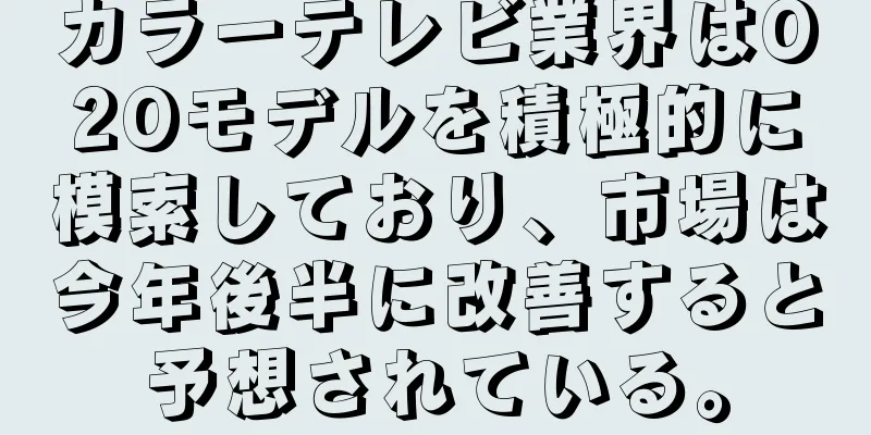 カラーテレビ業界はO2Oモデルを積極的に模索しており、市場は今年後半に改善すると予想されている。