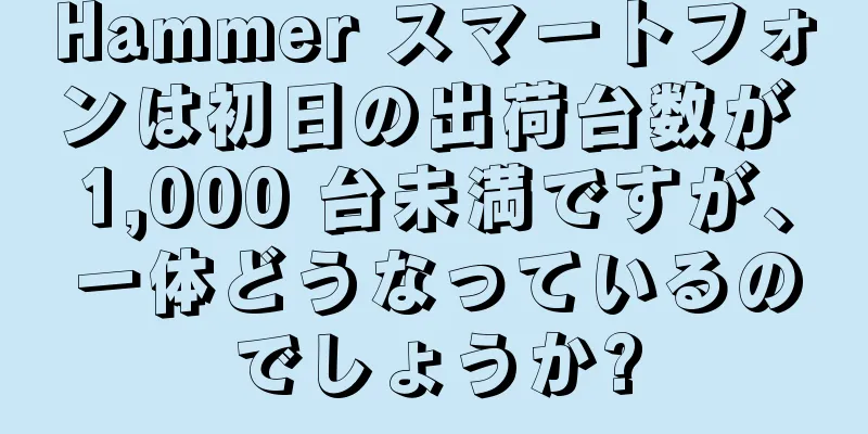 Hammer スマートフォンは初日の出荷台数が 1,000 台未満ですが、一体どうなっているのでしょうか?