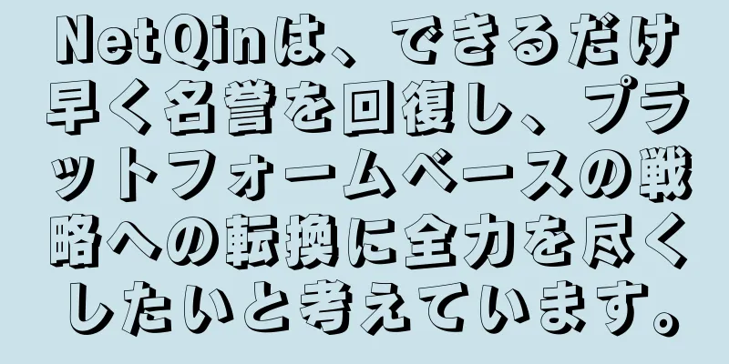 NetQinは、できるだけ早く名誉を回復し、プラットフォームベースの戦略への転換に全力を尽くしたいと考えています。