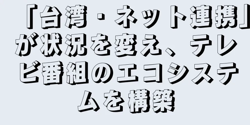 「台湾・ネット連携」が状況を変え、テレビ番組のエコシステムを構築