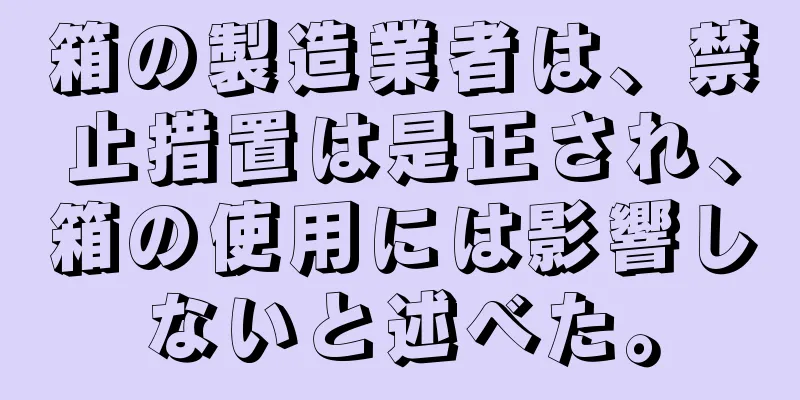 箱の製造業者は、禁止措置は是正され、箱の使用には影響しないと述べた。