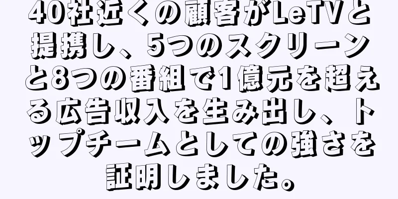 40社近くの顧客がLeTVと提携し、5つのスクリーンと8つの番組で1億元を超える広告収入を生み出し、トップチームとしての強さを証明しました。