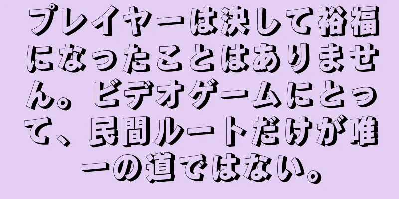 プレイヤーは決して裕福になったことはありません。ビデオゲームにとって、民間ルートだけが唯一の道ではない。