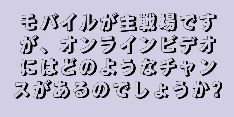 モバイルが主戦場ですが、オンラインビデオにはどのようなチャンスがあるのでしょうか?