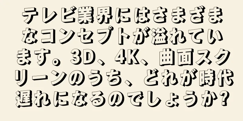 テレビ業界にはさまざまなコンセプトが溢れています。3D、4K、曲面スクリーンのうち、どれが時代遅れになるのでしょうか?