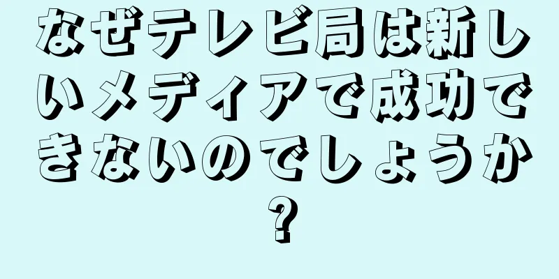 なぜテレビ局は新しいメディアで成功できないのでしょうか?