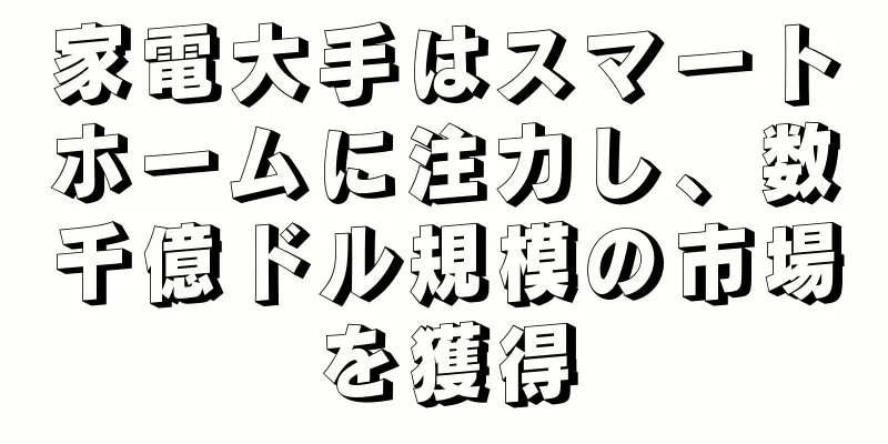 家電大手はスマートホームに注力し、数千億ドル規模の市場を獲得