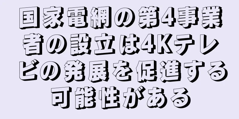 国家電網の第4事業者の設立は4Kテレビの発展を促進する可能性がある