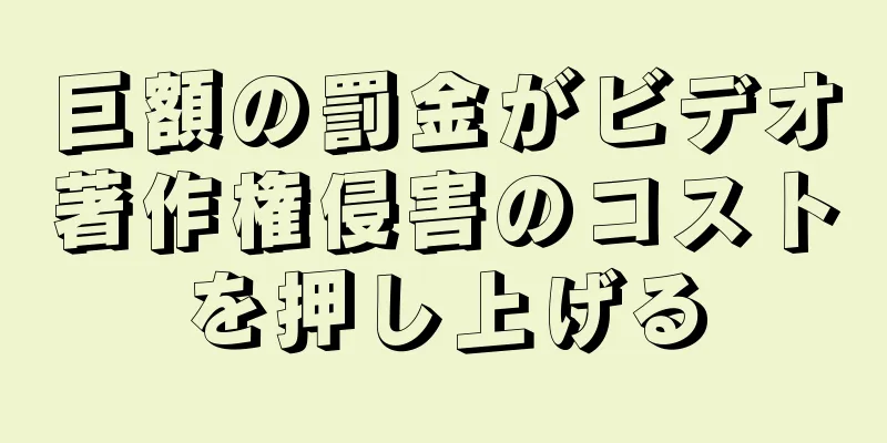 巨額の罰金がビデオ著作権侵害のコストを押し上げる