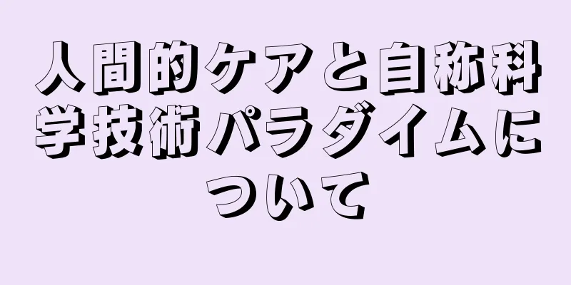 人間的ケアと自称科学技術パラダイムについて