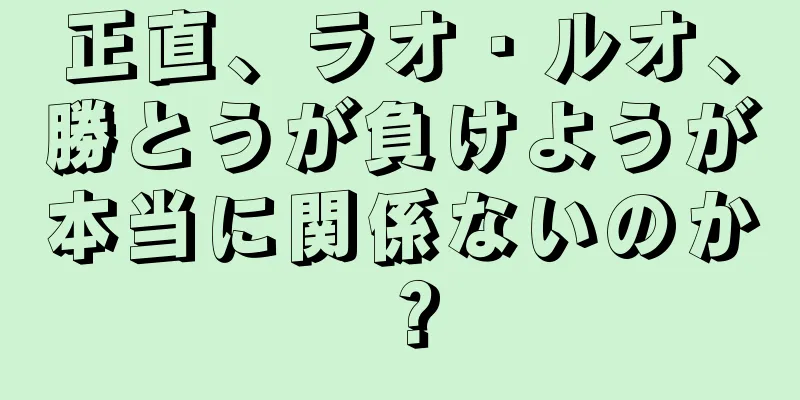 正直、ラオ・ルオ、勝とうが負けようが本当に関係ないのか？