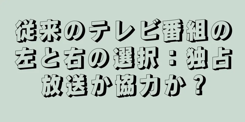 従来のテレビ番組の左と右の選択：独占放送か協力か？