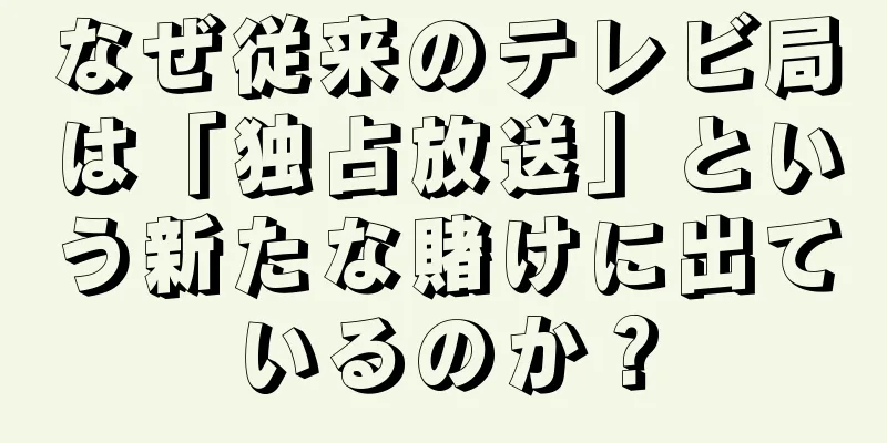 なぜ従来のテレビ局は「独占放送」という新たな賭けに出ているのか？