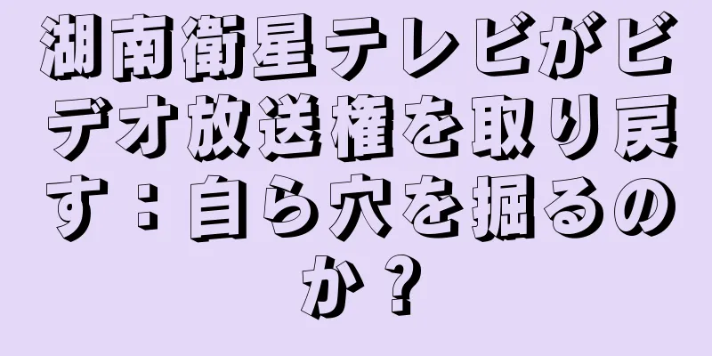 湖南衛星テレビがビデオ放送権を取り戻す：自ら穴を掘るのか？
