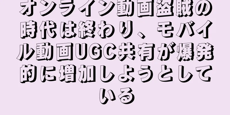 オンライン動画盗賊の時代は終わり、モバイル動画UGC共有が爆発的に増加しようとしている