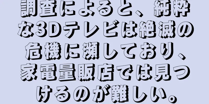 調査によると、純粋な3Dテレビは絶滅の危機に瀕しており、家電量販店では見つけるのが難しい。