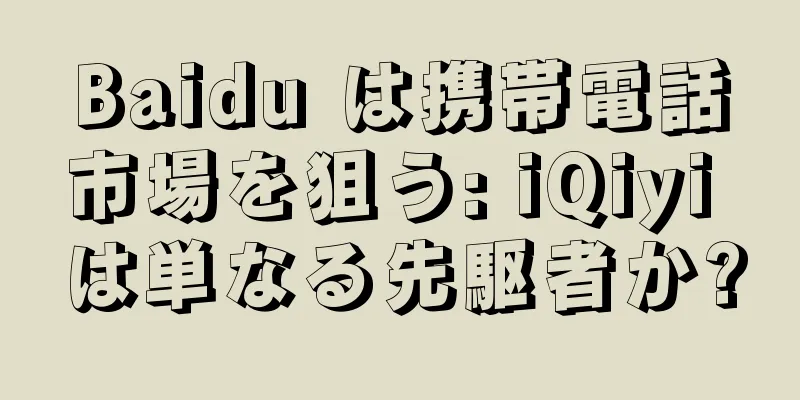 Baidu は携帯電話市場を狙う: iQiyi は単なる先駆者か?