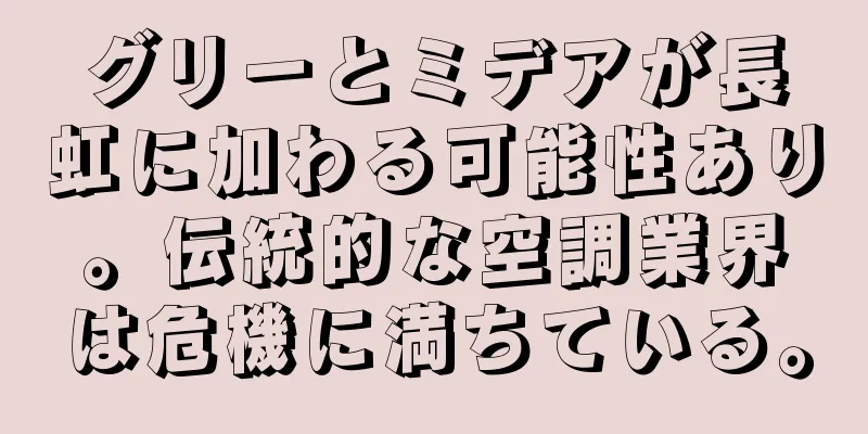 グリーとミデアが長虹に加わる可能性あり。伝統的な空調業界は危機に満ちている。
