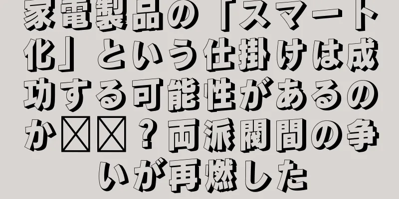 家電製品の「スマート化」という仕掛けは成功する可能性があるのか​​？両派閥間の争いが再燃した