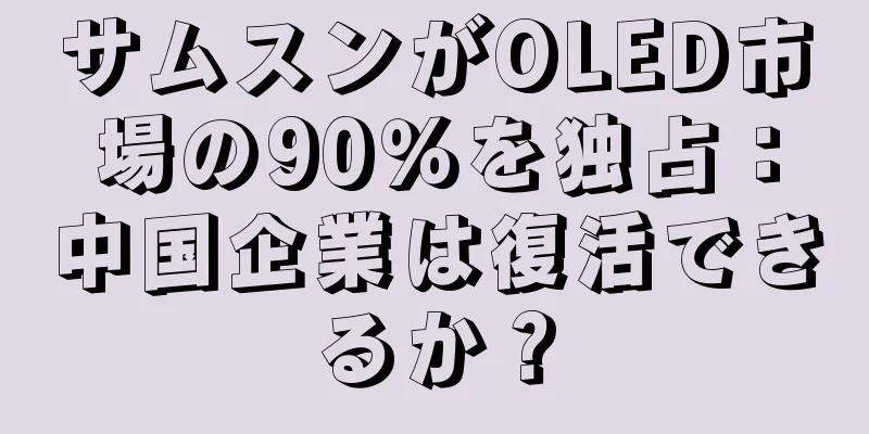 サムスンがOLED市場の90％を独占：中国企業は復活できるか？