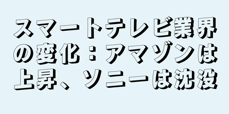 スマートテレビ業界の変化：アマゾンは上昇、ソニーは沈没