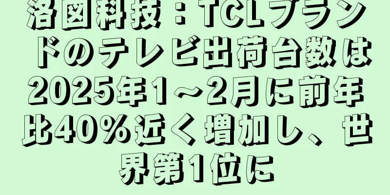 洛図科技：TCLブランドのテレビ出荷台数は2025年1～2月に前年比40％近く増加し、世界第1位に