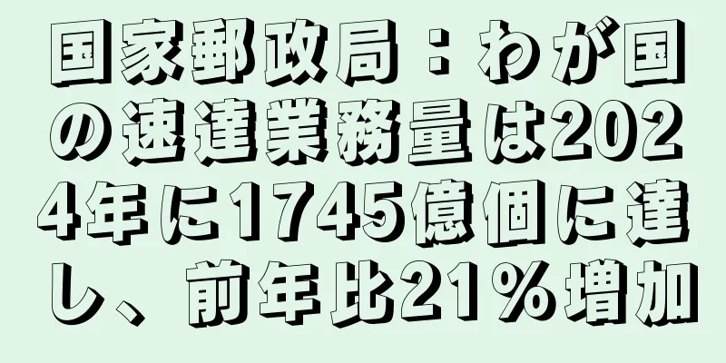 国家郵政局：わが国の速達業務量は2024年に1745億個に達し、前年比21％増加