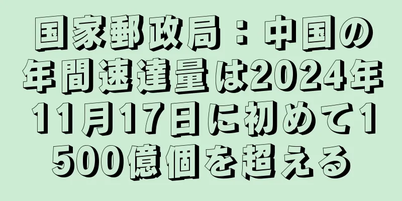 国家郵政局：中国の年間速達量は2024年11月17日に初めて1500億個を超える