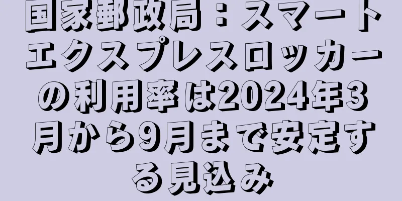 国家郵政局：スマートエクスプレスロッカーの利用率は2024年3月から9月まで安定する見込み