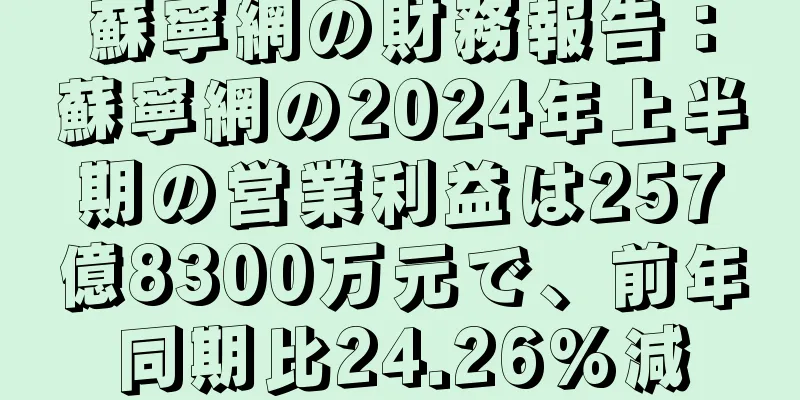 蘇寧網の財務報告：蘇寧網の2024年上半期の営業利益は257億8300万元で、前年同期比24.26%減