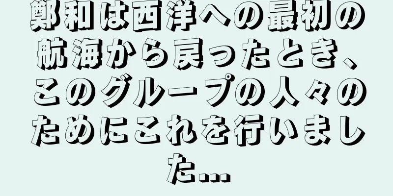鄭和は西洋への最初の航海から戻ったとき、このグループの人々のためにこれを行いました...