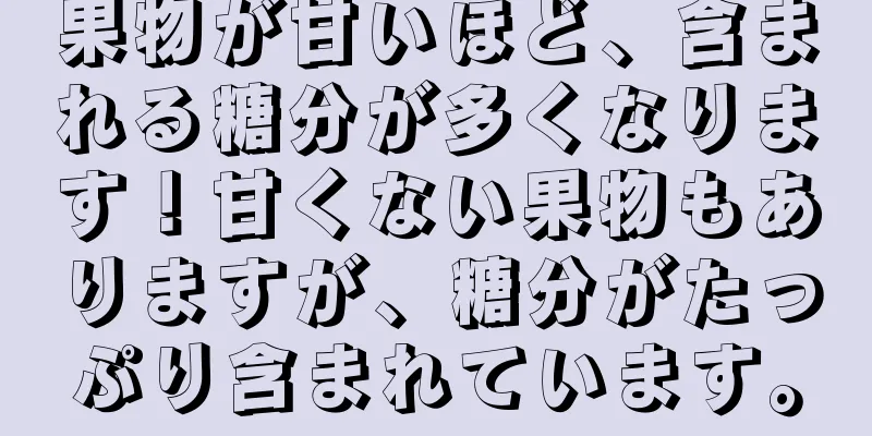 果物が甘いほど、含まれる糖分が多くなります！甘くない果物もありますが、糖分がたっぷり含まれています。