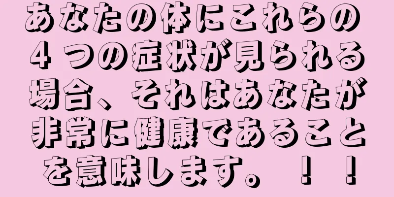 あなたの体にこれらの 4 つの症状が見られる場合、それはあなたが非常に健康であることを意味します。 ！ ！