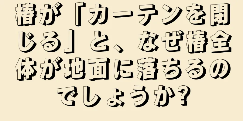 椿が「カーテンを閉じる」と、なぜ椿全体が地面に落ちるのでしょうか?