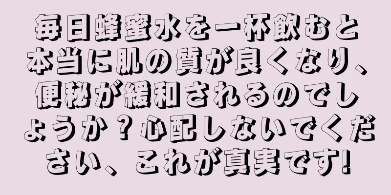 毎日蜂蜜水を一杯飲むと本当に肌の質が良くなり、便秘が緩和されるのでしょうか？心配しないでください、これが真実です!