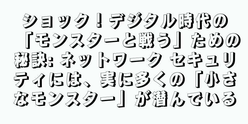 ショック！デジタル時代の「モンスターと戦う」ための秘訣: ネットワーク セキュリティには、実に多くの「小さなモンスター」が潜んでいる