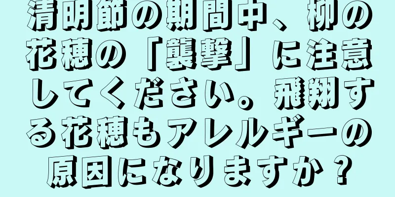 清明節の期間中、柳の花穂の「襲撃」に注意してください。飛翔する花穂もアレルギーの原因になりますか？