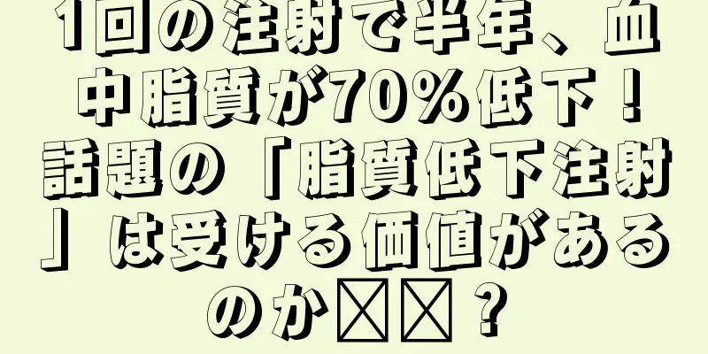 1回の注射で半年、血中脂質が70％低下！話題の「脂質低下注射」は受ける価値があるのか​​？