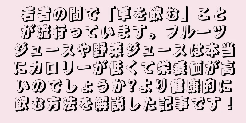 若者の間で「草を飲む」ことが流行っています。フルーツジュースや野菜ジュースは本当にカロリーが低くて栄養価が高いのでしょうか?より健康的に飲む方法を解説した記事です！