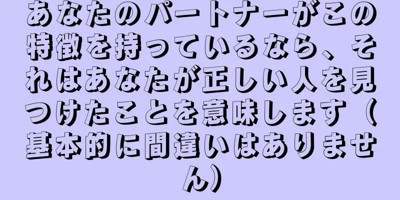 あなたのパートナーがこの特徴を持っているなら、それはあなたが正しい人を見つけたことを意味します（基本的に間違いはありません）