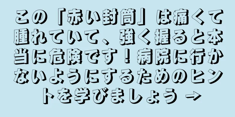 この「赤い封筒」は痛くて腫れていて、強く握ると本当に危険です！病院に行かないようにするためのヒントを学びましょう →