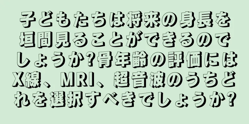 子どもたちは将来の身長を垣間見ることができるのでしょうか?骨年齢の評価にはX線、MRI、超音波のうちどれを選択すべきでしょうか?